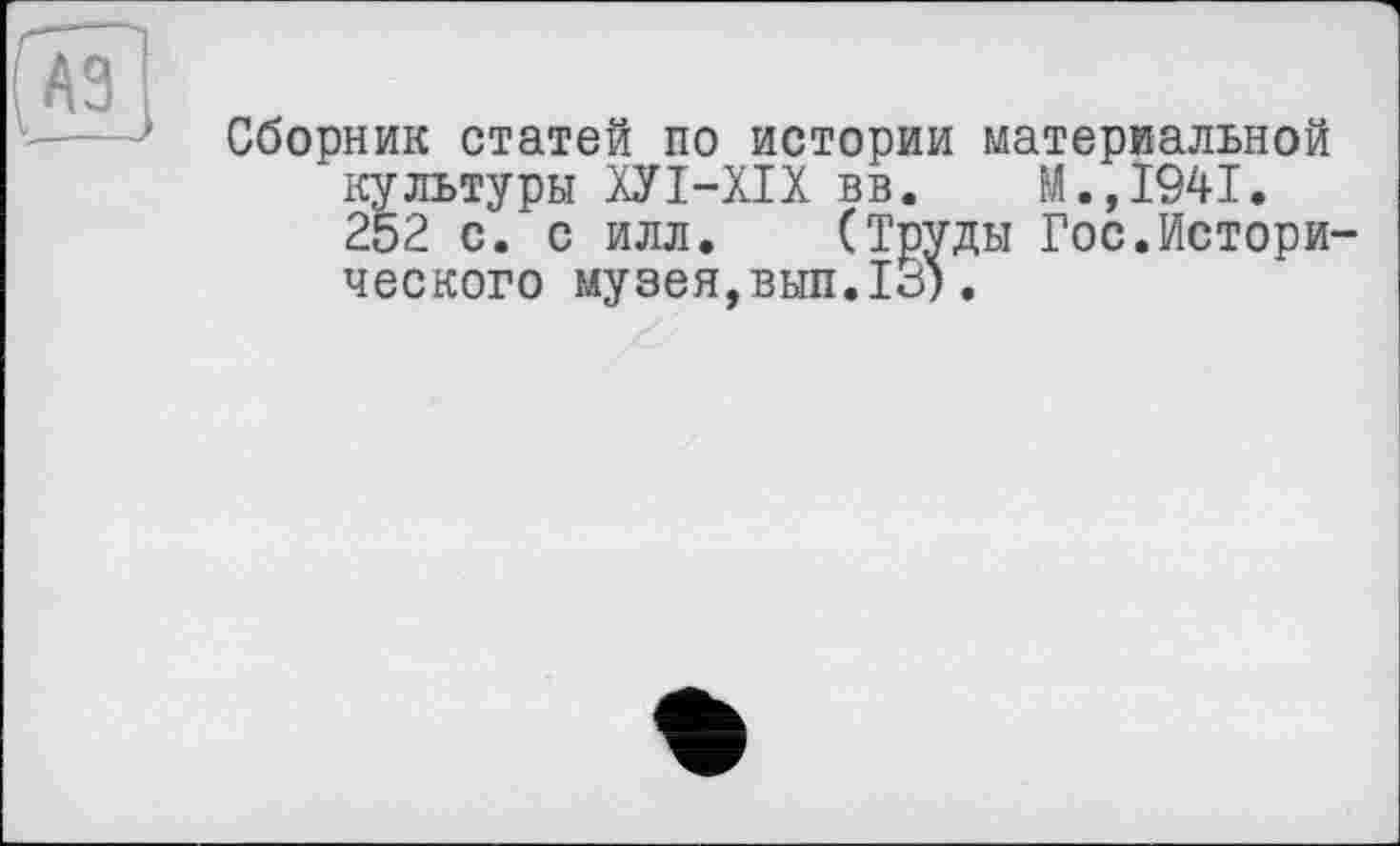 ﻿Сборник статей по истории материальной культуры ХУІ-ХІХ вв. М.,1941. 252 с. с илл. (Труды Гос.Исторического музея,вып.13).